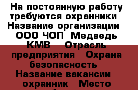 На постоянную работу требуются охранники › Название организации ­ ООО ЧОП “Медведь-КМВ“ › Отрасль предприятия ­ Охрана-безопасность › Название вакансии ­ охранник › Место работы ­ г. Минеральные Воды, ул. 50 лет Октября д. 48 “а“ › Минимальный оклад ­ 13 000 - Ставропольский край Работа » Вакансии   . Ставропольский край